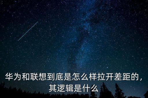 華為和聯(lián)想到底是怎么樣拉開差距的，其邏輯是什么