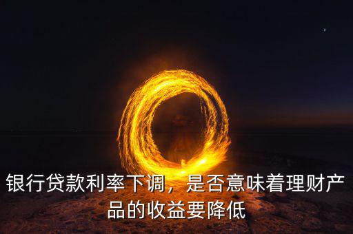 銀行貸款利率下調(diào)，是否意味著理財產(chǎn)品的收益要降低