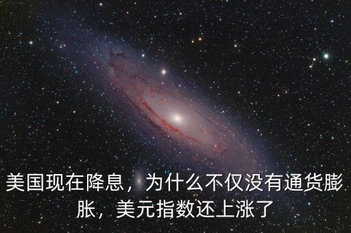 美國現(xiàn)在降息，為什么不僅沒有通貨膨脹，美元指數(shù)還上漲了