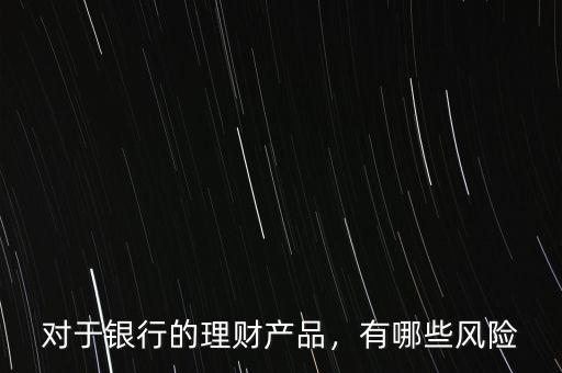 對于銀行的理財產品，有哪些風險