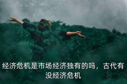 經(jīng)濟(jì)危機(jī)是市場(chǎng)經(jīng)濟(jì)獨(dú)有的嗎，古代有沒經(jīng)濟(jì)危機(jī)