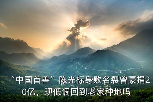 “中國首善”陳光標身敗名裂曾豪捐20億，現(xiàn)低調(diào)回到老家種地嗎
