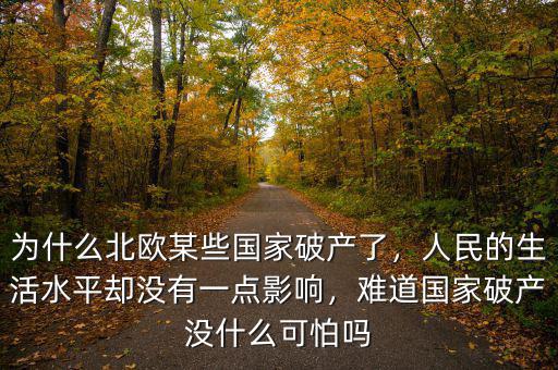 為什么北歐某些國(guó)家破產(chǎn)了，人民的生活水平卻沒(méi)有一點(diǎn)影響，難道國(guó)家破產(chǎn)沒(méi)什么可怕嗎
