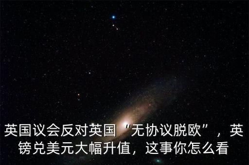 英國(guó)議會(huì)反對(duì)英國(guó)“無(wú)協(xié)議脫歐”，英鎊兌美元大幅升值，這事你怎么看