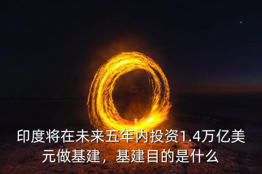 印度將在未來(lái)五年內(nèi)投資1.4萬(wàn)億美元做基建，基建目的是什么