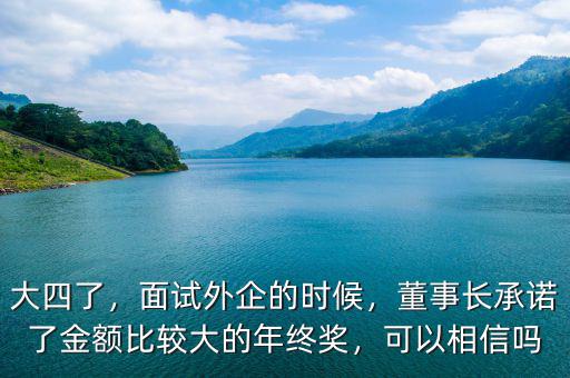 大四了，面試外企的時(shí)候，董事長(zhǎng)承諾了金額比較大的年終獎(jiǎng)，可以相信嗎
