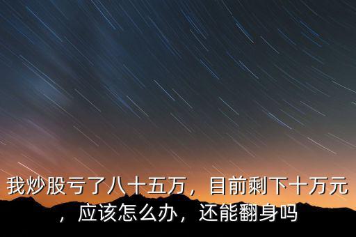 我炒股虧了八十五萬，目前剩下十萬元，應(yīng)該怎么辦，還能翻身嗎