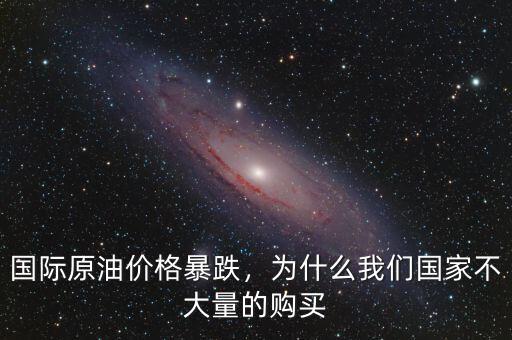 國際原油價格暴跌，為什么我們國家不大量的購買