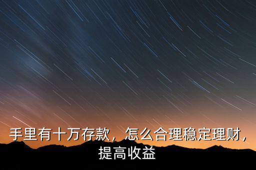 手里有十萬存款，怎么合理穩(wěn)定理財(cái)，提高收益