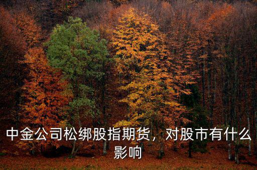 中金公司松綁股指期貨，對(duì)股市有什么影響