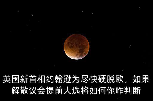 英國(guó)新首相約翰遜為盡快硬脫歐，如果解散議會(huì)提前大選將如何你咋判斷