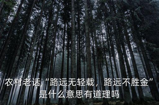 農(nóng)村老話“路遠(yuǎn)無(wú)輕載，路遠(yuǎn)不勝金”是什么意思有道理嗎