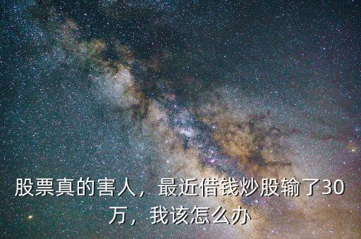 股票真的害人，最近借錢炒股輸了30萬，我該怎么辦