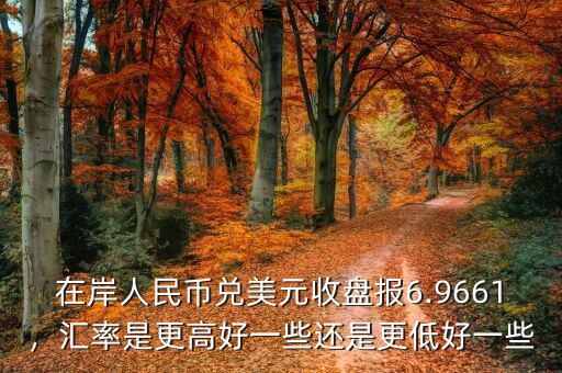 在岸人民幣兌美元收盤報6.9661，匯率是更高好一些還是更低好一些