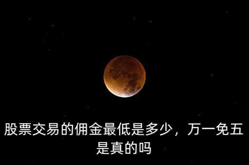 股票交易的傭金最低是多少，萬(wàn)一免五是真的嗎