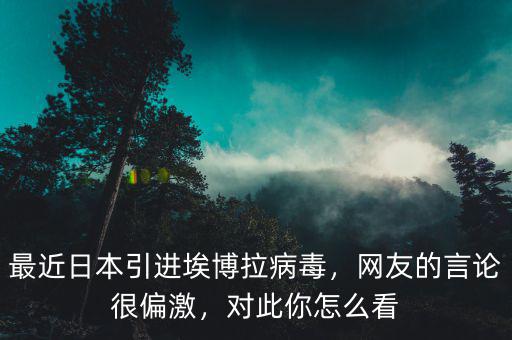 最近日本引進(jìn)埃博拉病毒，網(wǎng)友的言論很偏激，對(duì)此你怎么看