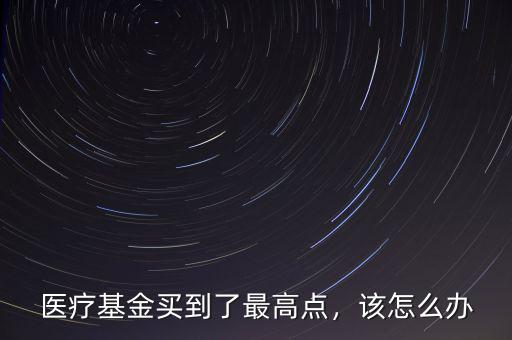 醫(yī)療基金買到了最高點，該怎么辦