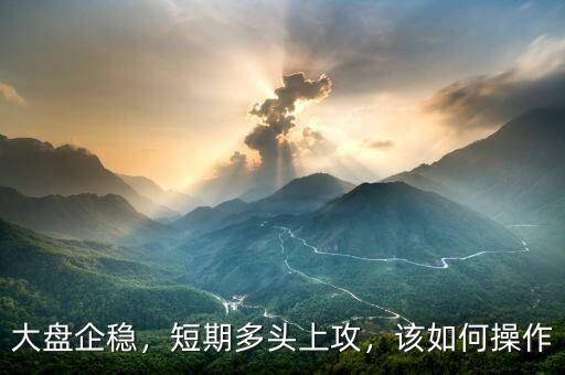大盤企穩(wěn)，短期多頭上攻，該如何操作