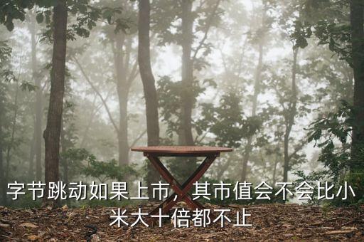 字節(jié)跳動如果上市，其市值會不會比小米大十倍都不止