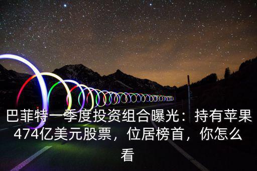 巴菲特一季度投資組合曝光：持有蘋果474億美元股票，位居榜首，你怎么看
