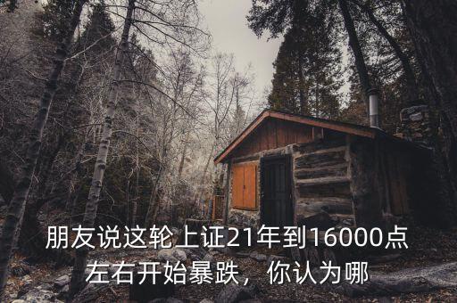 朋友說這輪上證21年到16000點左右開始暴跌，你認為哪