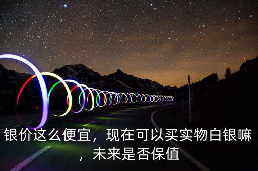 銀價這么便宜，現(xiàn)在可以買實物白銀嘛，未來是否保值