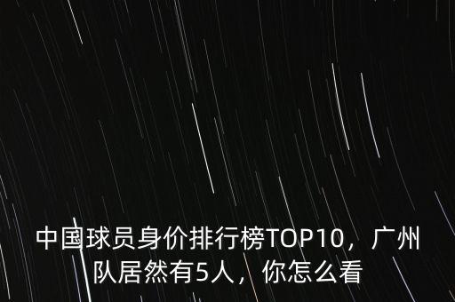 中國球員身價排行榜TOP10，廣州隊居然有5人，你怎么看