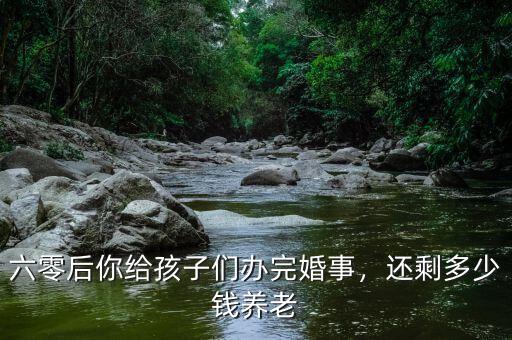 六零后你給孩子們辦完婚事，還剩多少錢養(yǎng)老
