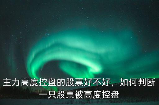 主力高度控盤的股票好不好，如何判斷一只股票被高度控盤
