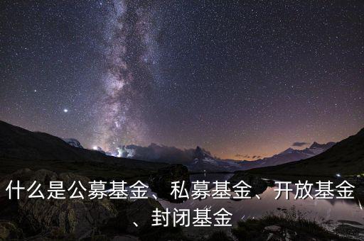 什么是公募基金、私募基金、開放基金、封閉基金