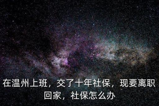 在溫州上班，交了十年社保，現(xiàn)要離職回家，社保怎么辦
