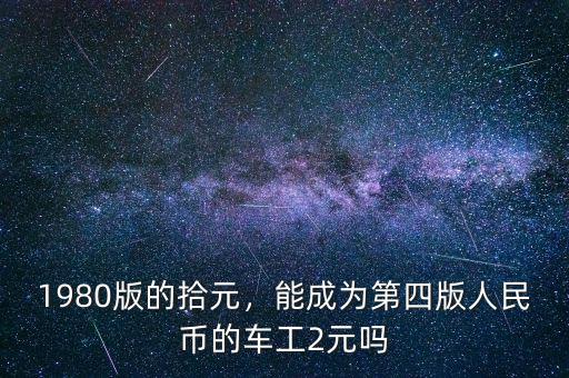 1980版的拾元，能成為第四版人民幣的車工2元嗎