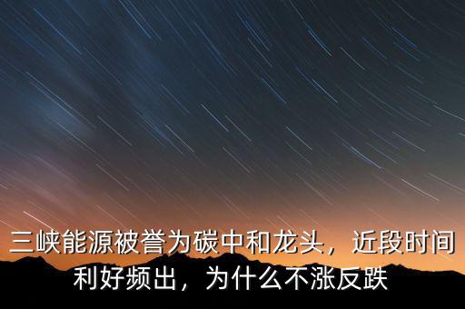 三峽能源被譽(yù)為碳中和龍頭，近段時(shí)間利好頻出，為什么不漲反跌