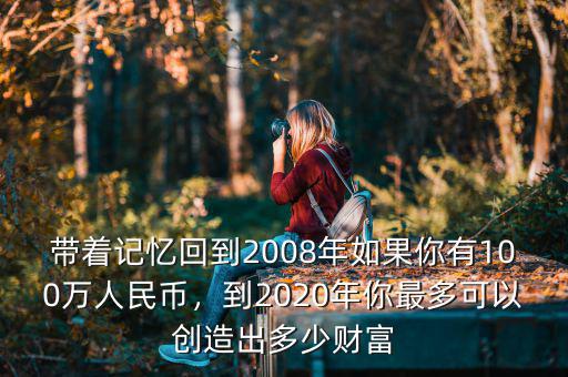 帶著記憶回到2008年如果你有100萬人民幣，到2020年你最多可以創(chuàng)造出多少財(cái)富