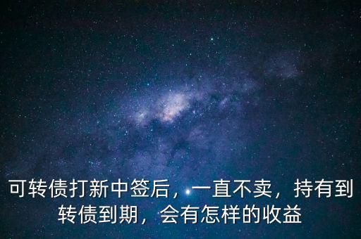 可轉(zhuǎn)債打新中簽后，一直不賣，持有到轉(zhuǎn)債到期，會(huì)有怎樣的收益