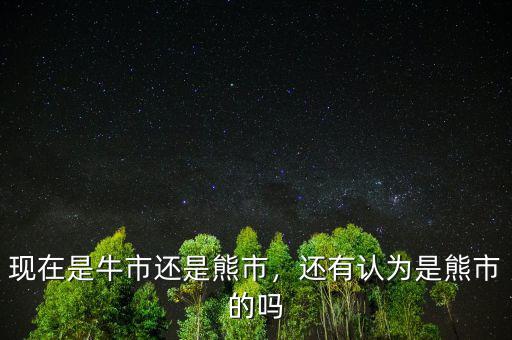 現(xiàn)在是牛市還是熊市，還有認為是熊市的嗎