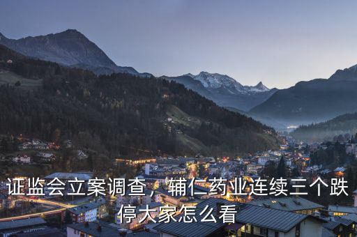 證監(jiān)會(huì)立案調(diào)查，輔仁藥業(yè)連續(xù)三個(gè)跌停大家怎么看