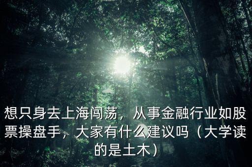 想只身去上海闖蕩，從事金融行業(yè)如股票操盤手，大家有什么建議嗎（大學(xué)讀的是土木）