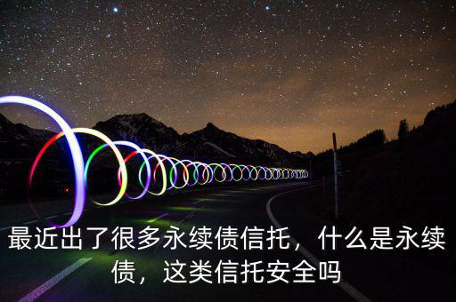 最近出了很多永續(xù)債信托，什么是永續(xù)債，這類信托安全嗎