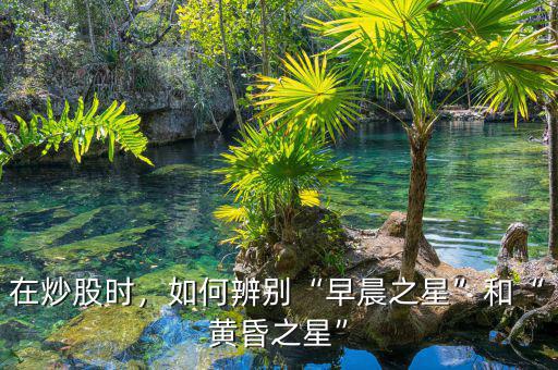 在炒股時(shí)，如何辨別“早晨之星”和“黃昏之星”