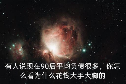 有人說現(xiàn)在90后平均負債很多，你怎么看為什么花錢大手大腳的
