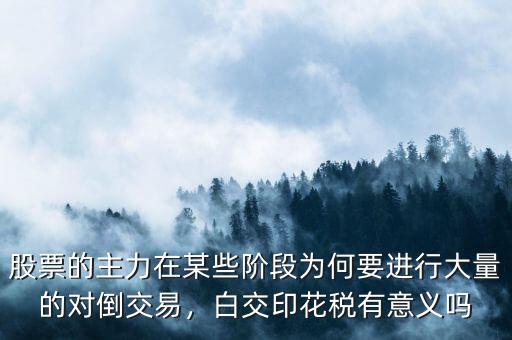 股票的主力在某些階段為何要進(jìn)行大量的對倒交易，白交印花稅有意義嗎