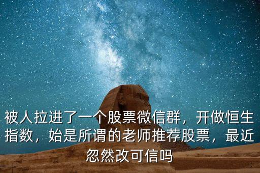 被人拉進(jìn)了一個股票微信群，開做恒生指數(shù)，始是所謂的老師推薦股票，最近忽然改可信嗎