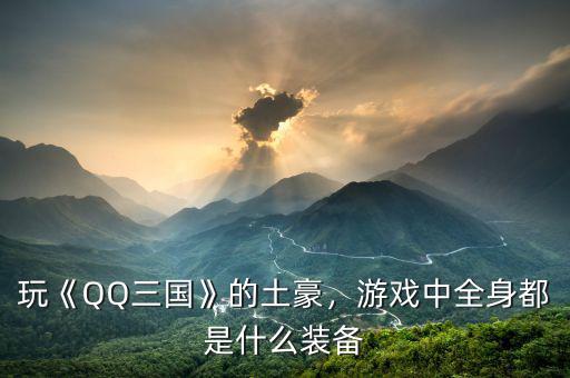 玩《QQ三國》的土豪，游戲中全身都是什么裝備