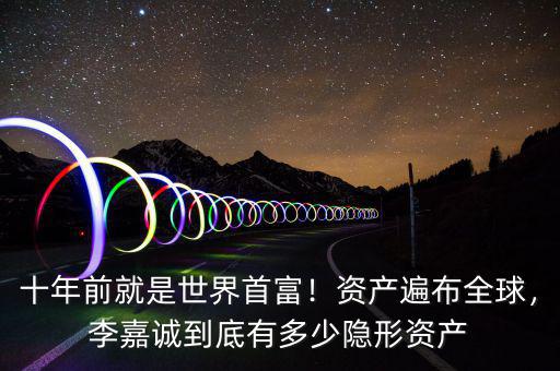 十年前就是世界首富！資產(chǎn)遍布全球，李嘉誠到底有多少隱形資產(chǎn)
