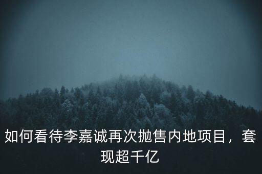 如何看待李嘉誠(chéng)再次拋售內(nèi)地項(xiàng)目，套現(xiàn)超千億