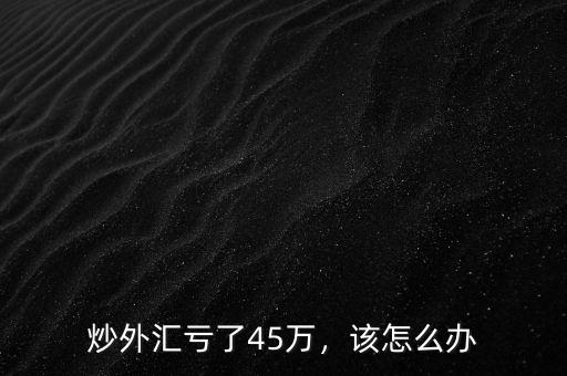 炒外匯虧了45萬，該怎么辦