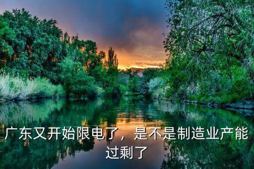 廣東又開(kāi)始限電了，是不是制造業(yè)產(chǎn)能過(guò)剩了