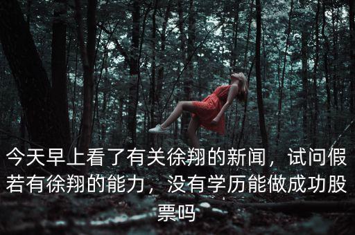 今天早上看了有關(guān)徐翔的新聞，試問假若有徐翔的能力，沒有學(xué)歷能做成功股票嗎