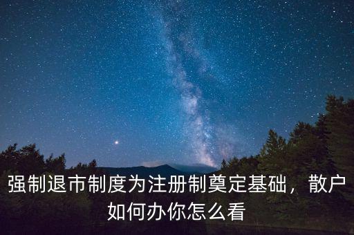強(qiáng)制退市制度為注冊(cè)制奠定基礎(chǔ)，散戶(hù)如何辦你怎么看